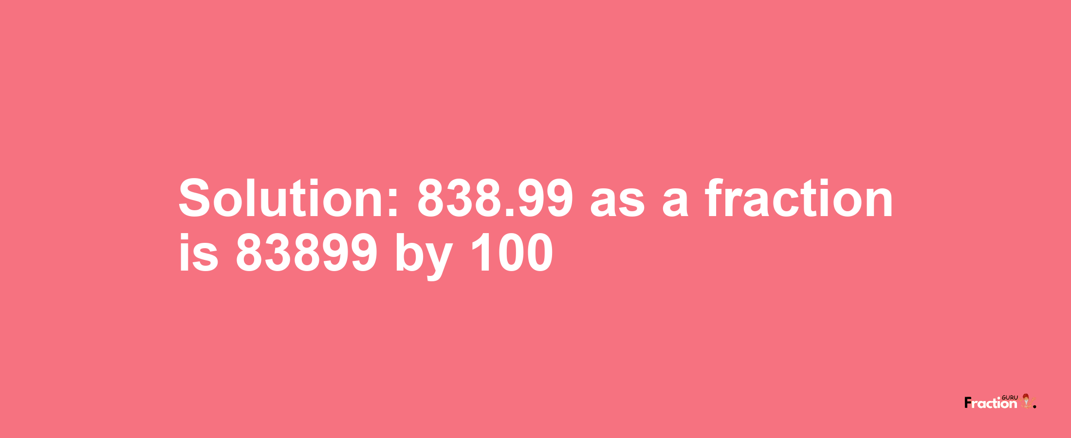 Solution:838.99 as a fraction is 83899/100
